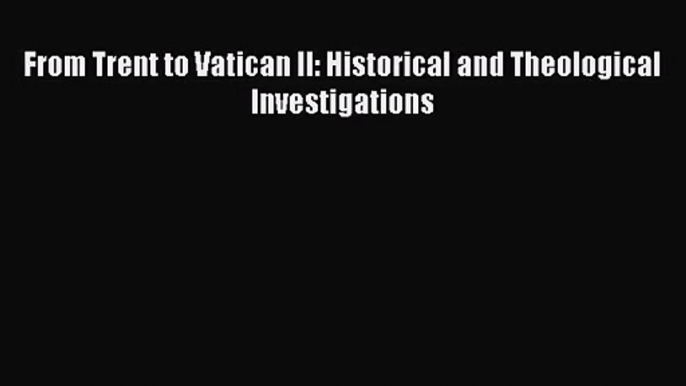 From Trent to Vatican II: Historical and Theological Investigations [PDF Download] Online