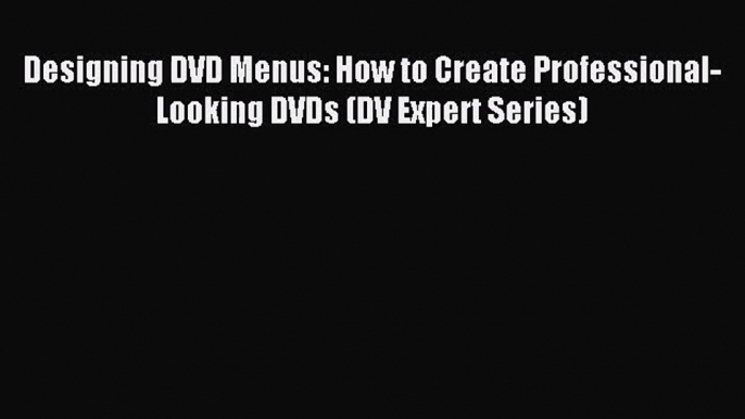 [PDF Download] Designing DVD Menus: How to Create Professional-Looking DVDs (DV Expert Series)