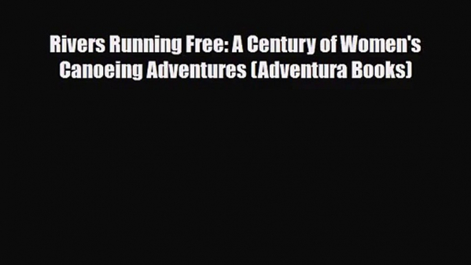 Rivers Running Free: A Century of Women's Canoeing Adventures (Adventura Books) [Read] Full