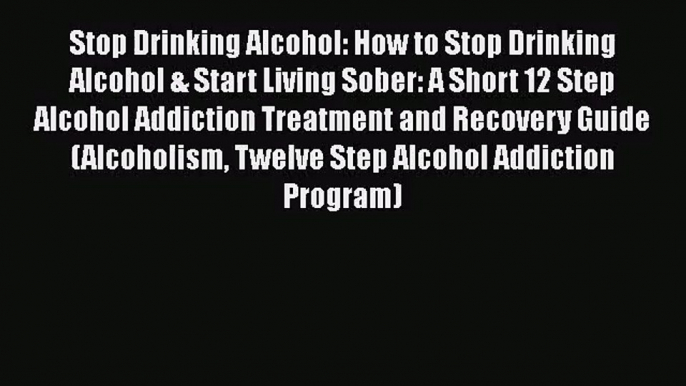 [PDF Download] Stop Drinking Alcohol: How to Stop Drinking Alcohol & Start Living Sober: A