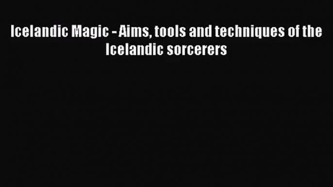 [PDF Download] Icelandic Magic - Aims tools and techniques of the Icelandic sorcerers [Read]