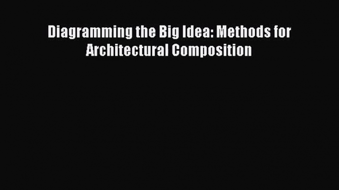 PDF Read Diagramming the Big Idea: Methods for Architectural Composition Read Online