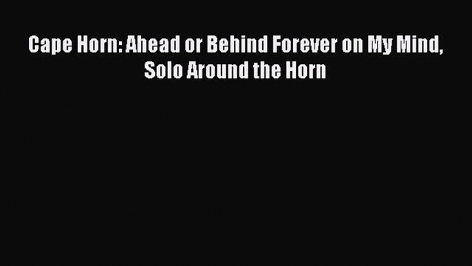 [PDF Download] Cape Horn: Ahead or Behind Forever on My Mind Solo Around the Horn [PDF] Full