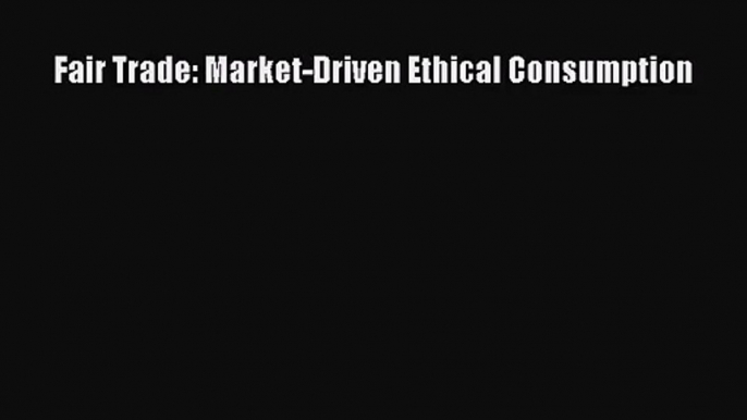 [PDF Download] Fair Trade: Market-Driven Ethical Consumption [Read] Online