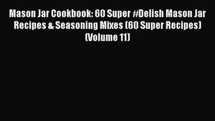 Read Mason Jar Cookbook: 60 Super #Delish Mason Jar Recipes & Seasoning Mixes (60 Super Recipes)