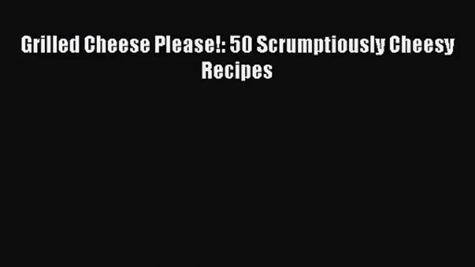 Read Grilled Cheese Please!: 50 Scrumptiously Cheesy Recipes Ebook Free