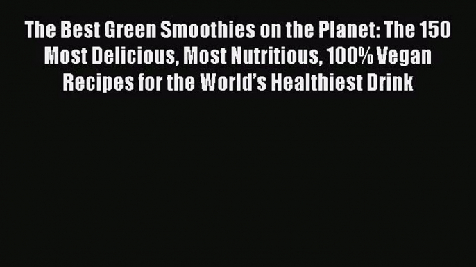 Download The Best Green Smoothies on the Planet: The 150 Most Delicious Most Nutritious 100%