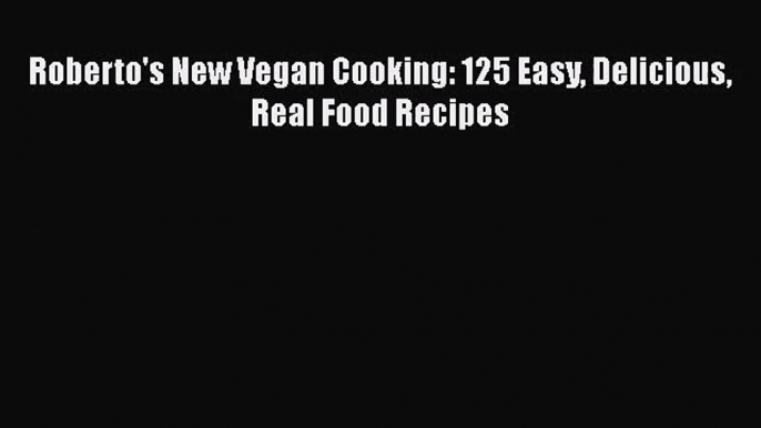 Read Roberto's New Vegan Cooking: 125 Easy Delicious Real Food Recipes Ebook Online