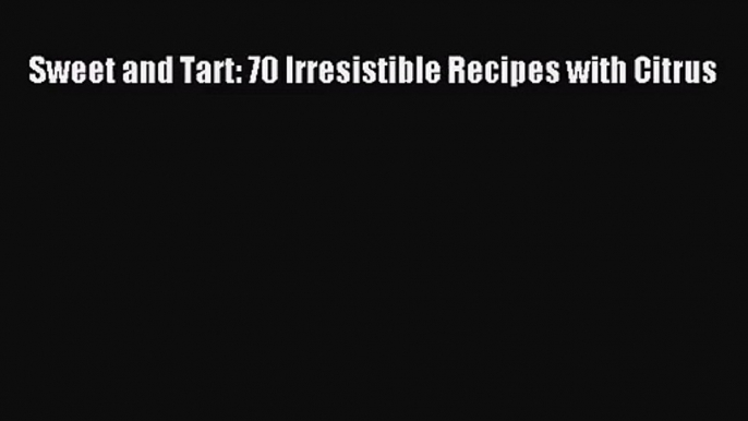 Read Sweet and Tart: 70 Irresistible Recipes with Citrus PDF Online