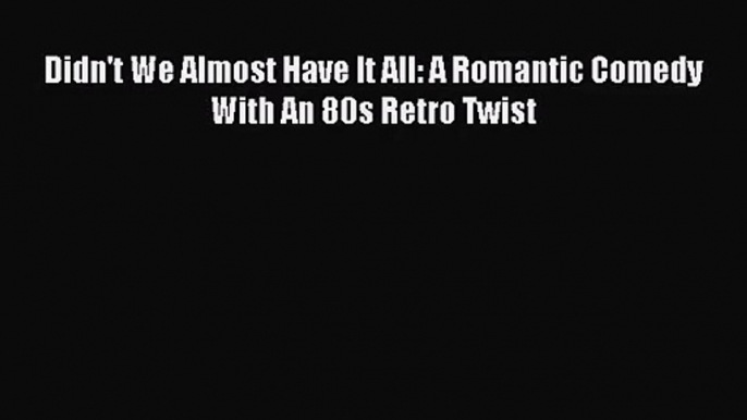 [PDF Download] Didn't We Almost Have It All: A Romantic Comedy With An 80s Retro Twist [PDF]