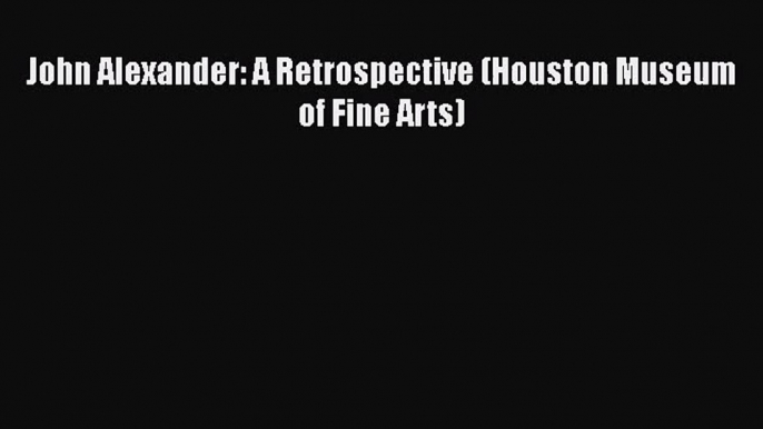 [PDF Download] John Alexander: A Retrospective (Houston Museum of Fine Arts) [Download] Online