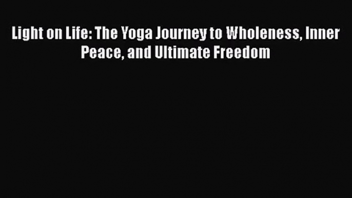 [PDF Download] Light on Life: The Yoga Journey to Wholeness Inner Peace and Ultimate Freedom