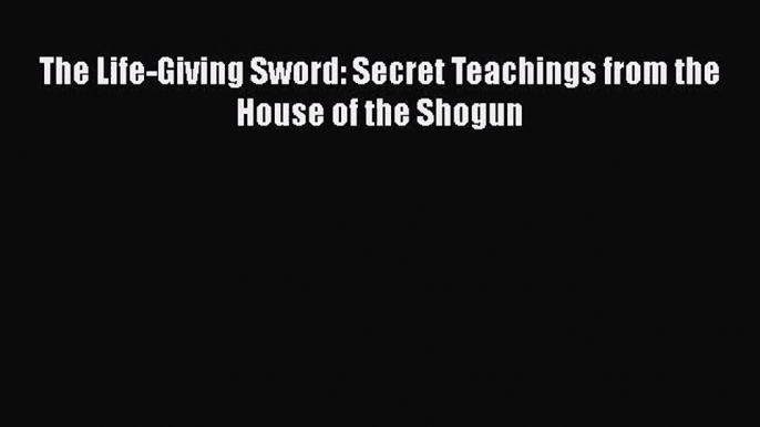 [PDF Download] The Life-Giving Sword: Secret Teachings from the House of the Shogun [PDF] Online