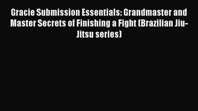 [PDF Download] Gracie Submission Essentials: Grandmaster and Master Secrets of Finishing a