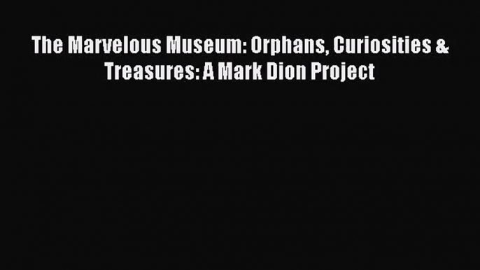 [PDF Download] The Marvelous Museum: Orphans Curiosities & Treasures: A Mark Dion Project [Read]