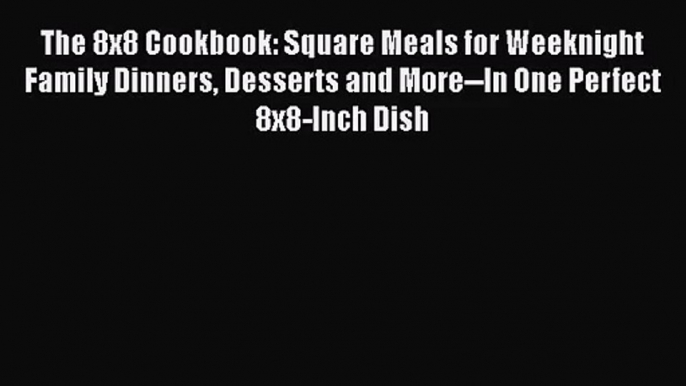 Read The 8x8 Cookbook: Square Meals for Weeknight Family Dinners Desserts and More--In One