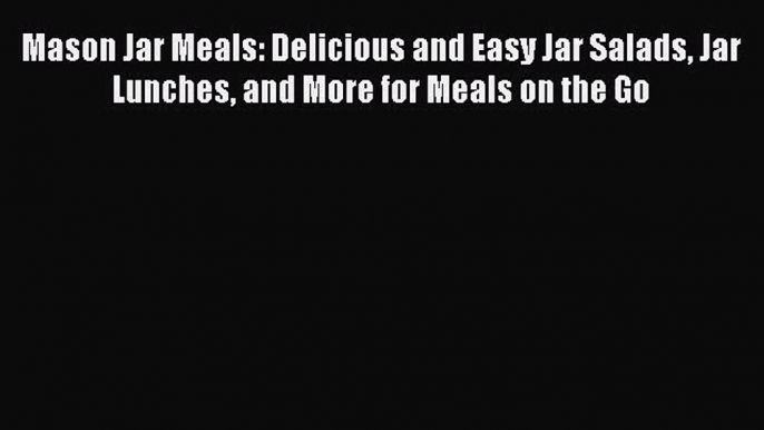 Read Mason Jar Meals: Delicious and Easy Jar Salads Jar Lunches and More for Meals on the Go