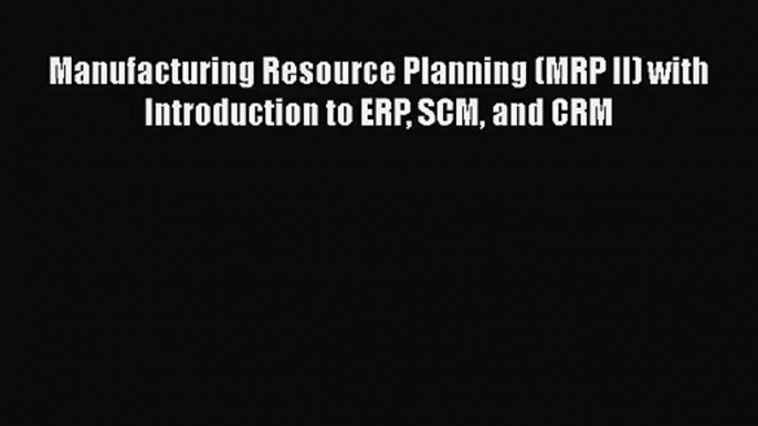 Download Manufacturing Resource Planning (MRP II) with Introduction to ERP SCM and CRM PDF