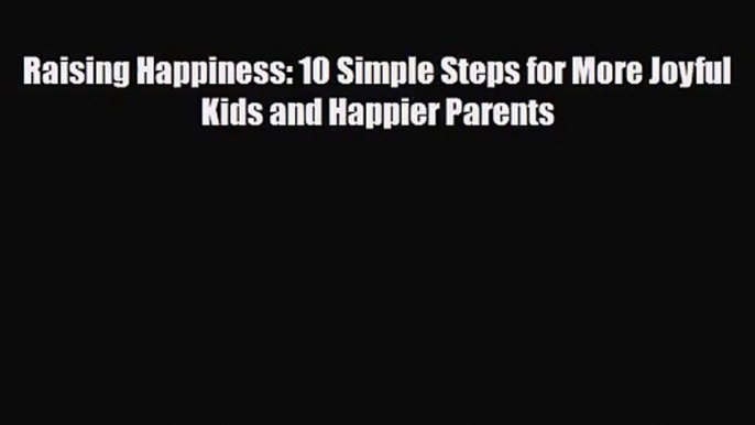 [PDF Download] Raising Happiness: 10 Simple Steps for More Joyful Kids and Happier Parents