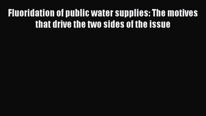 PDF Download Fluoridation of public water supplies: The motives that drive the two sides of