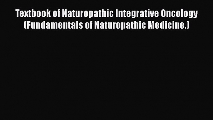 PDF Download Textbook of Naturopathic Integrative Oncology (Fundamentals of Naturopathic Medicine.)