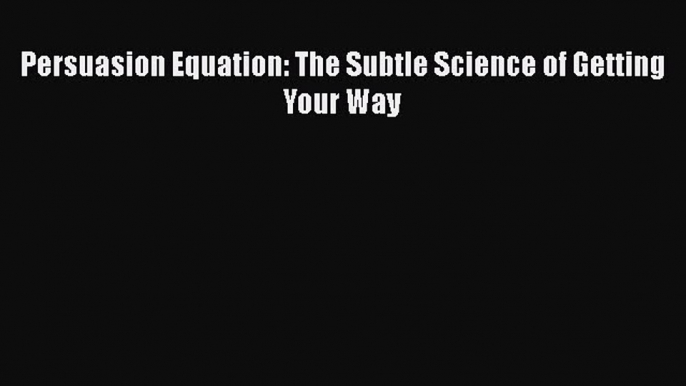 [PDF Download] Persuasion Equation: The Subtle Science of Getting Your Way [PDF] Full Ebook