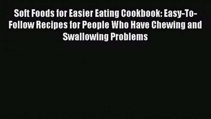 [PDF Download] Soft Foods for Easier Eating Cookbook: Easy-To-Follow Recipes for People Who