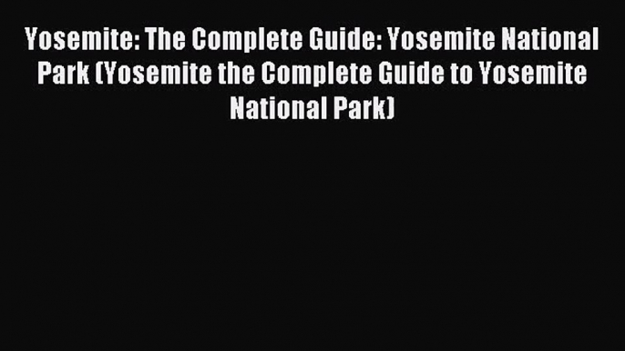 [PDF Download] Yosemite: The Complete Guide: Yosemite National Park (Yosemite the Complete