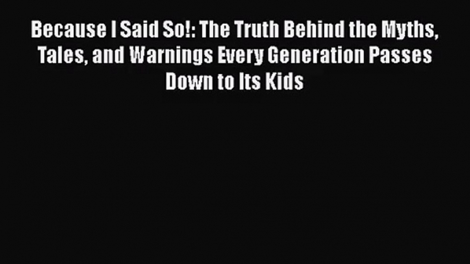 [PDF Download] Because I Said So!: The Truth Behind the Myths Tales and Warnings Every Generation