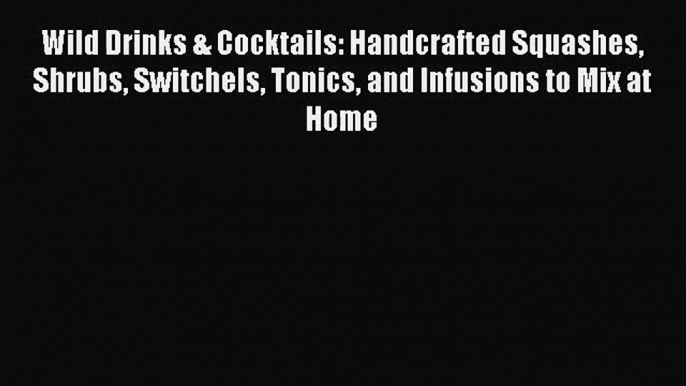 Read Wild Drinks & Cocktails: Handcrafted Squashes Shrubs Switchels Tonics and Infusions to