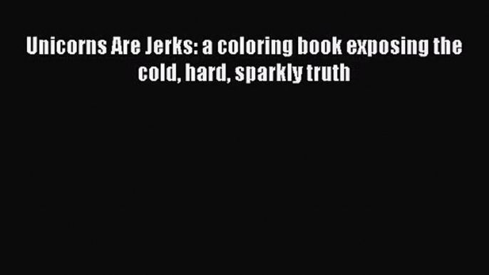 [PDF Download] Unicorns Are Jerks: a coloring book exposing the cold hard sparkly truth [Download]