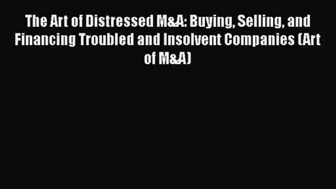 [PDF Download] The Art of Distressed M&A: Buying Selling and Financing Troubled and Insolvent