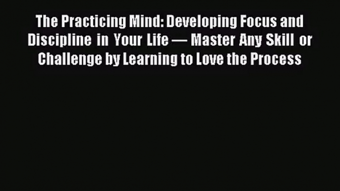 [PDF Download] The Practicing Mind: Developing Focus and Discipline in Your Life — Master Any