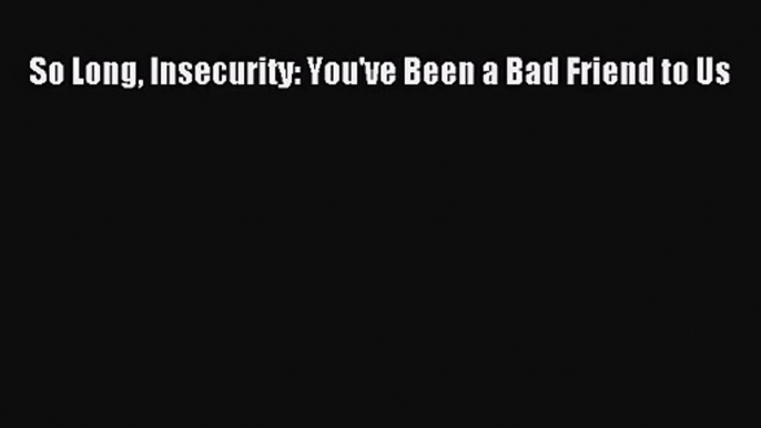 [PDF Download] So Long Insecurity: You've Been a Bad Friend to Us [PDF] Full Ebook