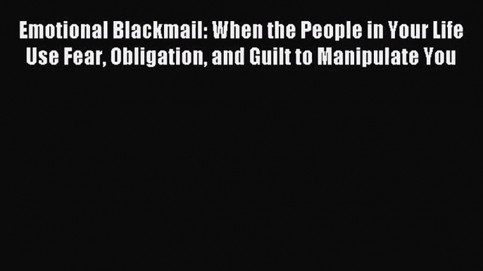 [PDF Download] Emotional Blackmail: When the People in Your Life Use Fear Obligation and Guilt