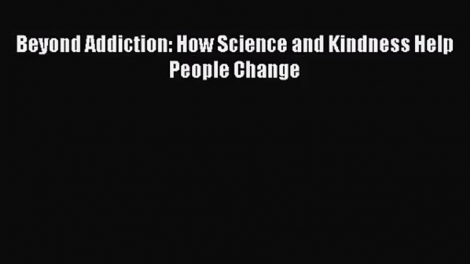 [PDF Download] Beyond Addiction: How Science and Kindness Help People Change [PDF] Full Ebook