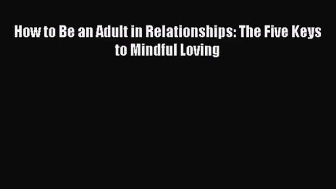 [PDF Download] How to Be an Adult in Relationships: The Five Keys to Mindful Loving [Download]