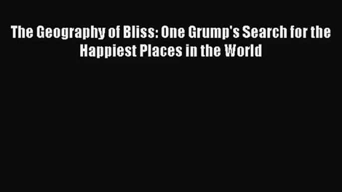 [PDF Download] The Geography of Bliss: One Grump's Search for the Happiest Places in the World