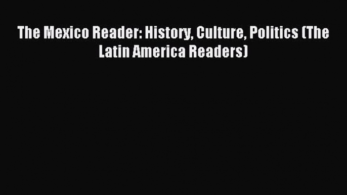 [PDF Download] The Mexico Reader: History Culture Politics (The Latin America Readers) [Download]