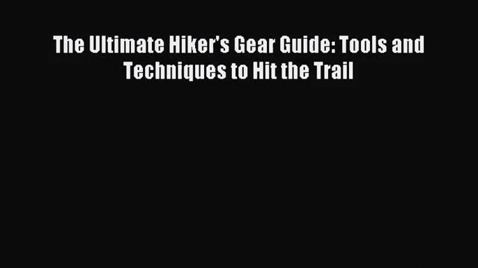 [PDF Download] The Ultimate Hiker's Gear Guide: Tools and Techniques to Hit the Trail [Download]