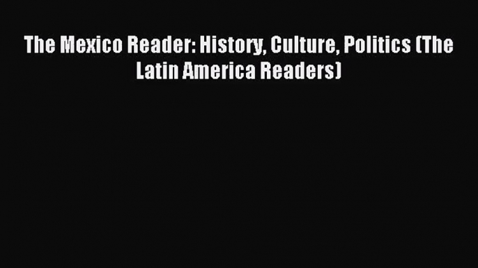[PDF Download] The Mexico Reader: History Culture Politics (The Latin America Readers) [Read]