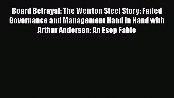 [PDF Download] Board Betrayal: The Weirton Steel Story: Failed Governance and Management Hand