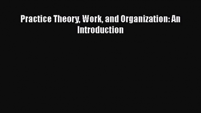 [PDF Download] Practice Theory Work and Organization: An Introduction [Download] Online