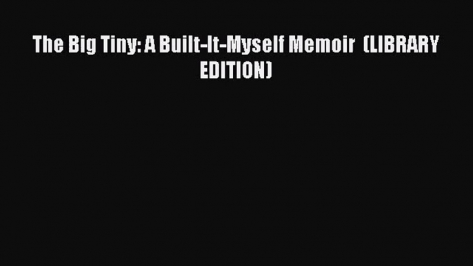 [PDF Download] The Big Tiny: A Built-It-Myself Memoir  (LIBRARY EDITION) [Read] Full Ebook