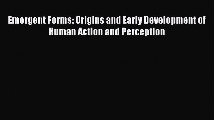 [PDF Download] Emergent Forms: Origins and Early Development of Human Action and Perception