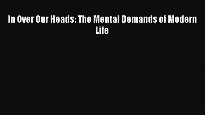 [PDF Download] In Over Our Heads: The Mental Demands of Modern Life [PDF] Full Ebook