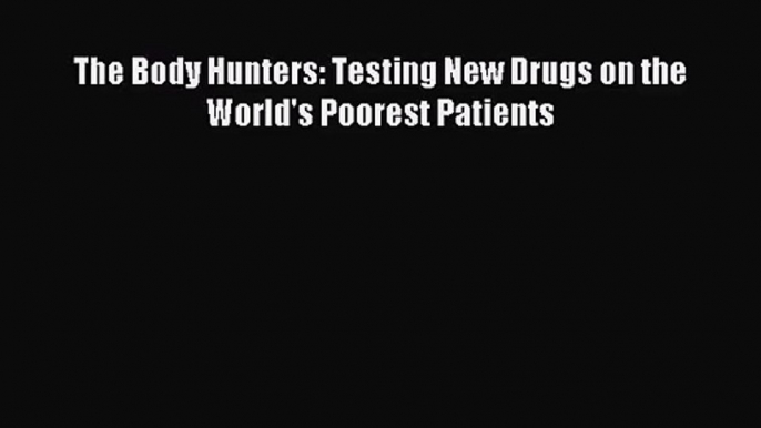 [PDF Download] The Body Hunters: Testing New Drugs on the World's Poorest Patients [Download]