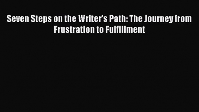 [PDF Download] Seven Steps on the Writer's Path: The Journey from Frustration to Fulfillment