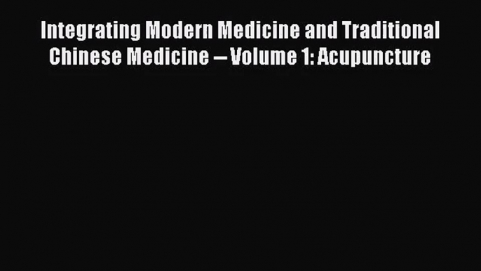 [PDF Download] Integrating Modern Medicine and Traditional Chinese Medicine -- Volume 1: Acupuncture