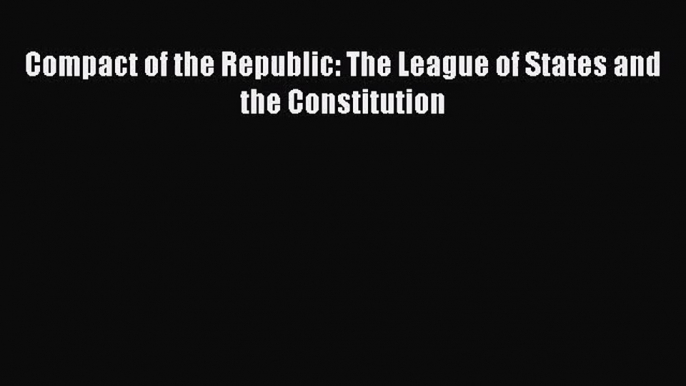 [PDF Download] Compact of the Republic: The League of States and the Constitution [Download]